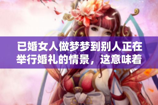 已婚女人做梦梦到别人正在举行婚礼的情景，这意味着什么呢
