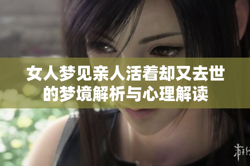 女人梦见亲人活着却又去世的梦境解析与心理解读