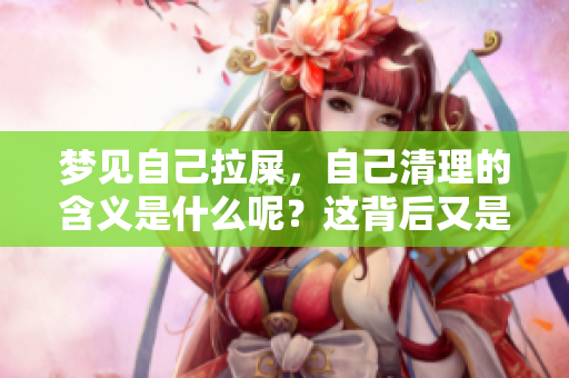 梦见自己拉屎，自己清理的含义是什么呢？这背后又是什么意思呢？