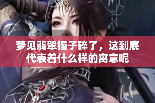 梦见翡翠镯子碎了，这到底代表着什么样的寓意呢