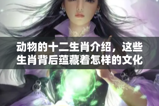 动物的十二生肖介绍，这些生肖背后蕴藏着怎样的文化与故事呢