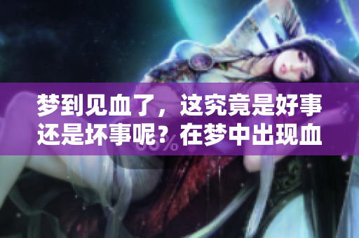 梦到见血了，这究竟是好事还是坏事呢？在梦中出现血的含义是什么？