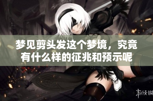 梦见剪头发这个梦境，究竟有什么样的征兆和预示呢