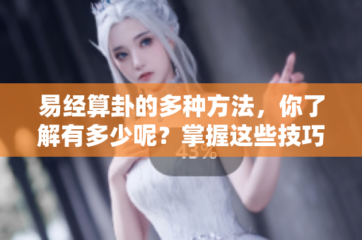 易经算卦的多种方法，你了解有多少呢？掌握这些技巧，算卦更精准。