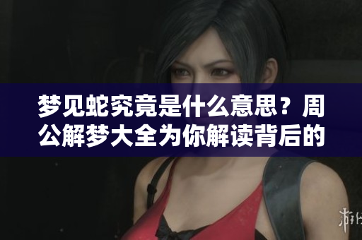 梦见蛇究竟是什么意思？周公解梦大全为你解读背后的含义