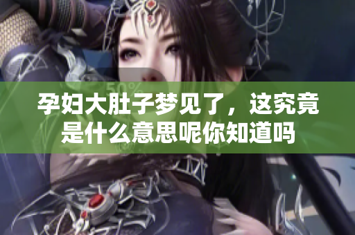 孕妇大肚子梦见了，这究竟是什么意思呢你知道吗