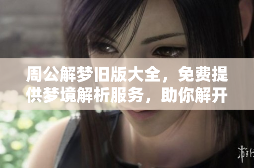 周公解梦旧版大全，免费提供梦境解析服务，助你解开梦中谜团