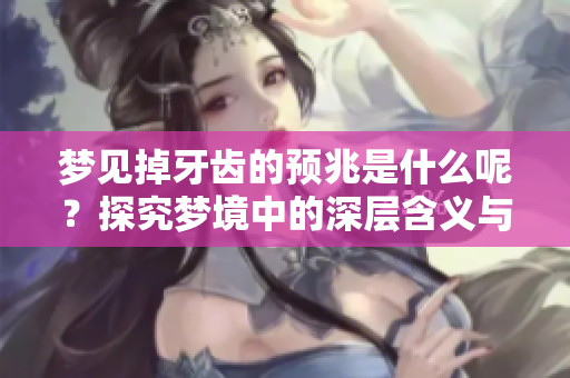 梦见掉牙齿的预兆是什么呢？探究梦境中的深层含义与象征。