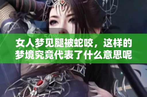 女人梦见腿被蛇咬，这样的梦境究竟代表了什么意思呢