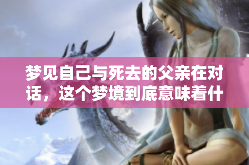 梦见自己与死去的父亲在对话，这个梦境到底意味着什么呢