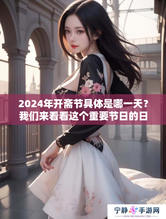 2024年开斋节具体是哪一天？我们来看看这个重要节日的日期。