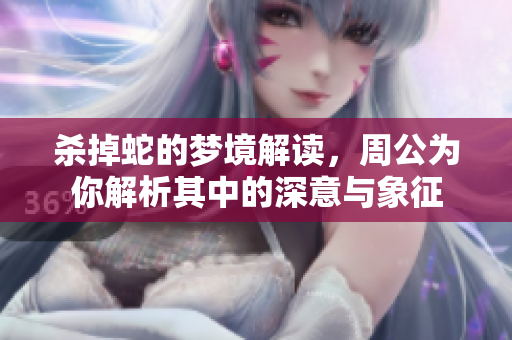杀掉蛇的梦境解读，周公为你解析其中的深意与象征