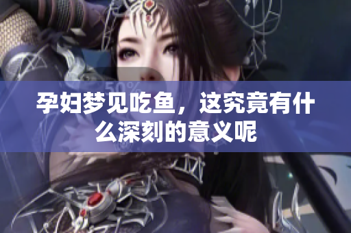 孕妇梦见吃鱼，这究竟有什么深刻的意义呢