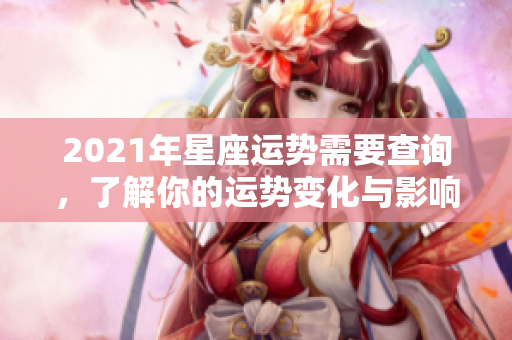 2021年星座运势需要查询，了解你的运势变化与影响因素