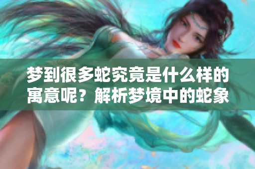 梦到很多蛇究竟是什么样的寓意呢？解析梦境中的蛇象征的深层含义。