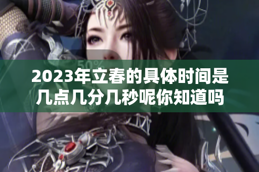 2023年立春的具体时间是几点几分几秒呢你知道吗
