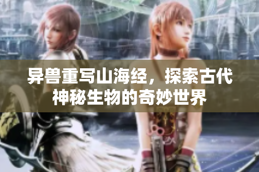 异兽重写山海经，探索古代神秘生物的奇妙世界