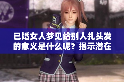 已婚女人梦见给别人扎头发的意义是什么呢？揭示潜在的心理状态与愿望。