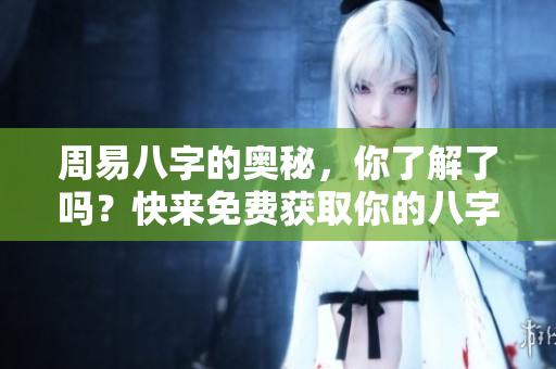 周易八字的奥秘，你了解了吗？快来免费获取你的八字解析吧！