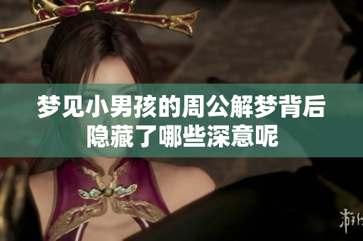 梦见小男孩的周公解梦背后隐藏了哪些深意呢