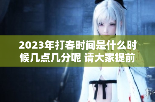 2023年打春时间是什么时候几点几分呢 请大家提前做好准备