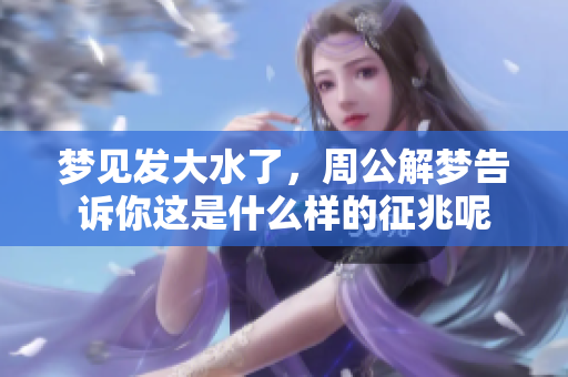 梦见发大水了，周公解梦告诉你这是什么样的征兆呢