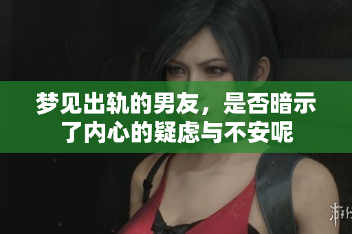 梦见出轨的男友，是否暗示了内心的疑虑与不安呢