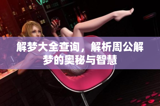 解梦大全查询，解析周公解梦的奥秘与智慧