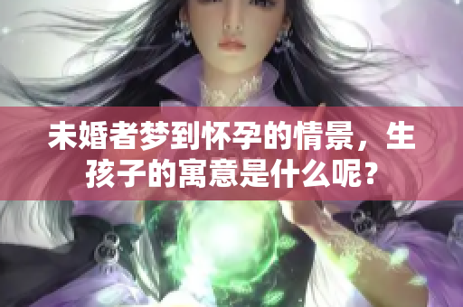 未婚者梦到怀孕的情景，生孩子的寓意是什么呢？