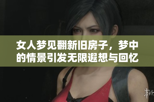 女人梦见翻新旧房子，梦中的情景引发无限遐想与回忆