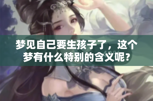 梦见自己要生孩子了，这个梦有什么特别的含义呢？