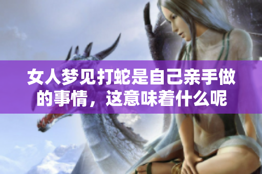 女人梦见打蛇是自己亲手做的事情，这意味着什么呢