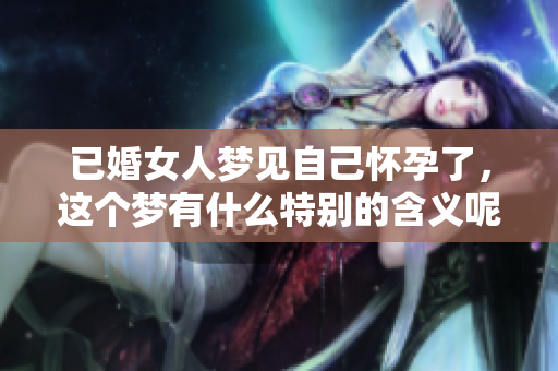 已婚女人梦见自己怀孕了，这个梦有什么特别的含义呢