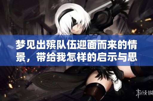 梦见出殡队伍迎面而来的情景，带给我怎样的启示与思考呢