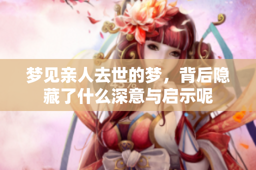 梦见亲人去世的梦，背后隐藏了什么深意与启示呢