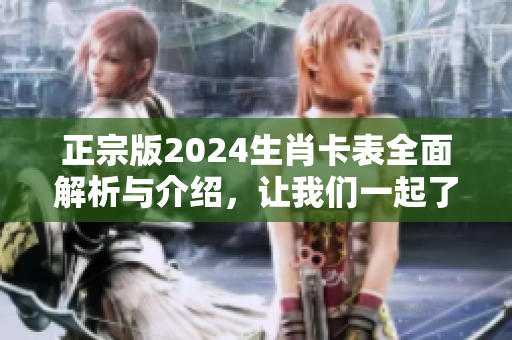 正宗版2024生肖卡表全面解析与介绍，让我们一起了解它的详细信息