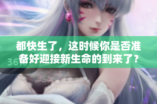 都快生了，这时候你是否准备好迎接新生命的到来了？