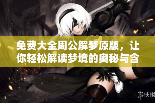 免费大全周公解梦原版，让你轻松解读梦境的奥秘与含义