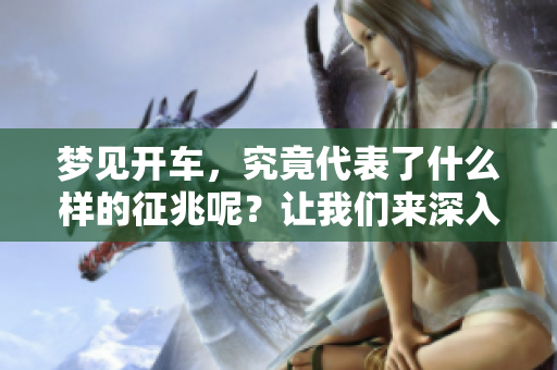 梦见开车，究竟代表了什么样的征兆呢？让我们来深入探讨一下。