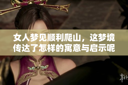 女人梦见顺利爬山，这梦境传达了怎样的寓意与启示呢