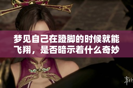 梦见自己在蹬脚的时候就能飞翔，是否暗示着什么奇妙的愿望呢
