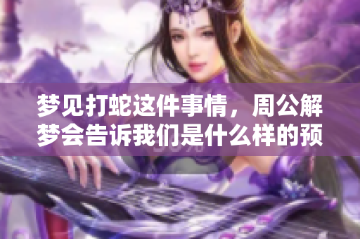 梦见打蛇这件事情，周公解梦会告诉我们是什么样的预兆呢