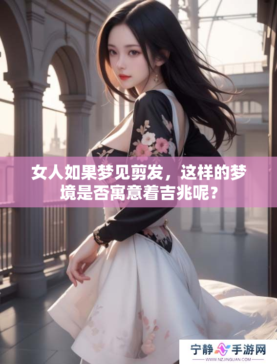 女人如果梦见剪发，这样的梦境是否寓意着吉兆呢？