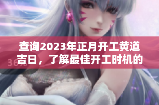 查询2023年正月开工黄道吉日，了解最佳开工时机的选择与注意事项