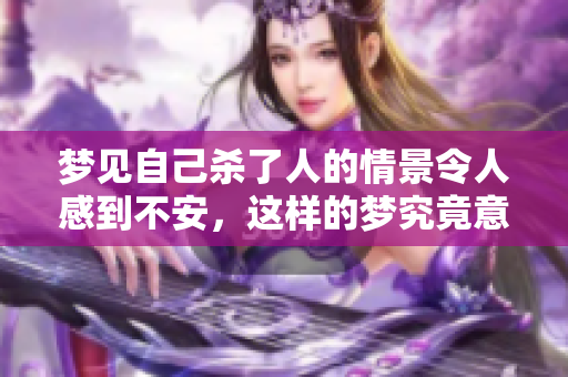 梦见自己杀了人的情景令人感到不安，这样的梦究竟意味着什么呢