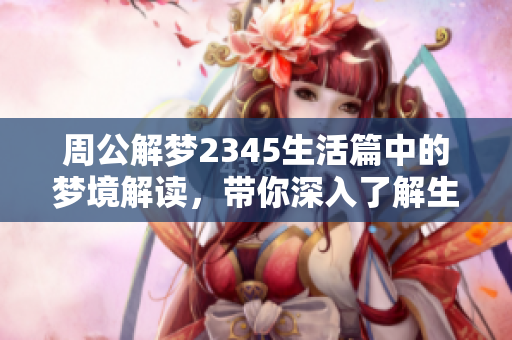 周公解梦2345生活篇中的梦境解读，带你深入了解生活中的秘密与启示