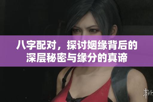 八字配对，探讨姻缘背后的深层秘密与缘分的真谛
