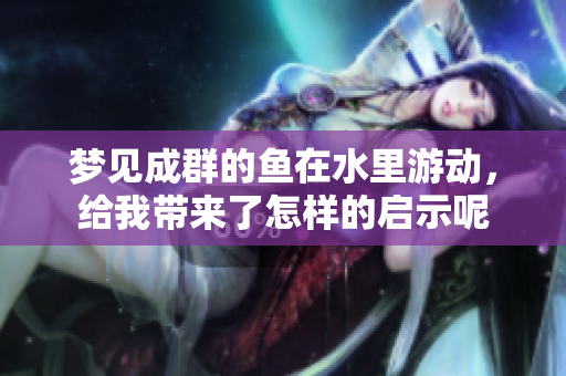 梦见成群的鱼在水里游动，给我带来了怎样的启示呢