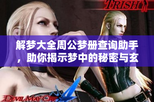 解梦大全周公梦册查询助手，助你揭示梦中的秘密与玄机