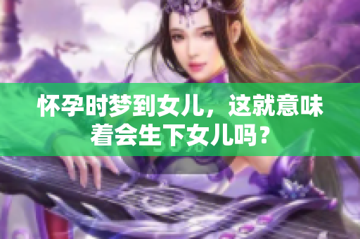 怀孕时梦到女儿，这就意味着会生下女儿吗？